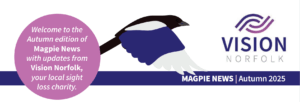 The header of the Autumn 2025 edition of Magpie News featuring a magpie in flight, the Vision Norfolk logo and the text "Magpie News - Autumn 2025, Welcome to the Autumn 2025 edition of Magpie News with updates from Vision Norfolk, your local sight loss charity".