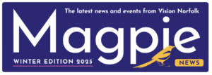 White text on a blue background that says "The latest news and events from Vision Norfolk, Magpie News, Winter Edition 2025". There is a small yellow graphic of a magpie in the bottom right hand corner.